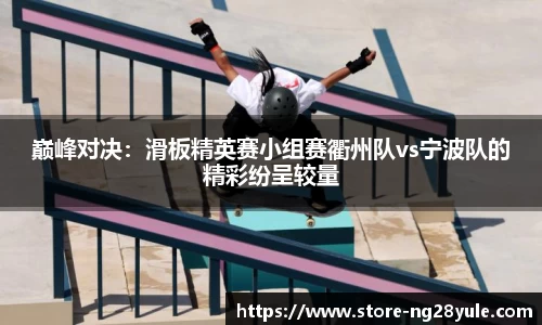 巅峰对决：滑板精英赛小组赛衢州队vs宁波队的精彩纷呈较量
