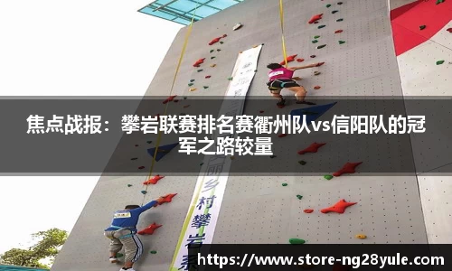 焦点战报：攀岩联赛排名赛衢州队vs信阳队的冠军之路较量